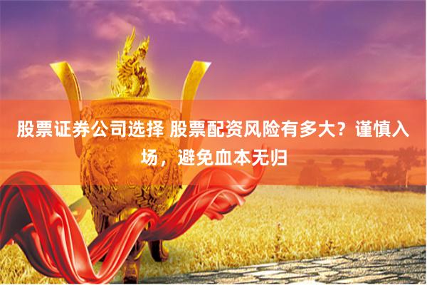 股票证券公司选择 股票配资风险有多大？谨慎入场，避免血本无归