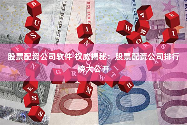 股票配资公司软件 权威揭秘：股票配资公司排行榜大公开