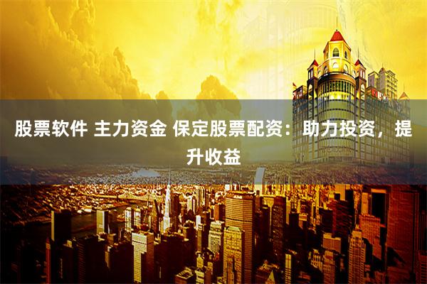 股票软件 主力资金 保定股票配资：助力投资，提升收益