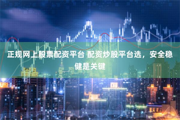 正规网上股票配资平台 配资炒股平台选，安全稳健是关键