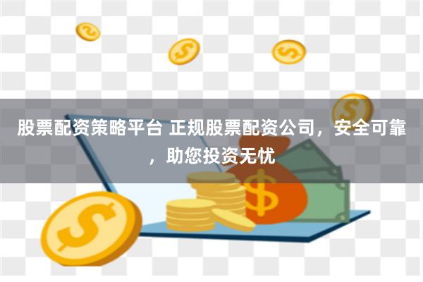股票配资策略平台 正规股票配资公司，安全可靠，助您投资无忧