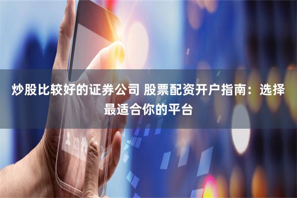 炒股比较好的证券公司 股票配资开户指南：选择最适合你的平台