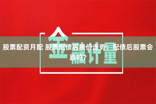股票配资月配 股票配债后股价走势：配债后股票会跌吗？