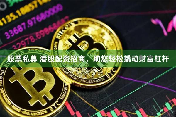 股票私募 港股配资招商，助您轻松撬动财富杠杆