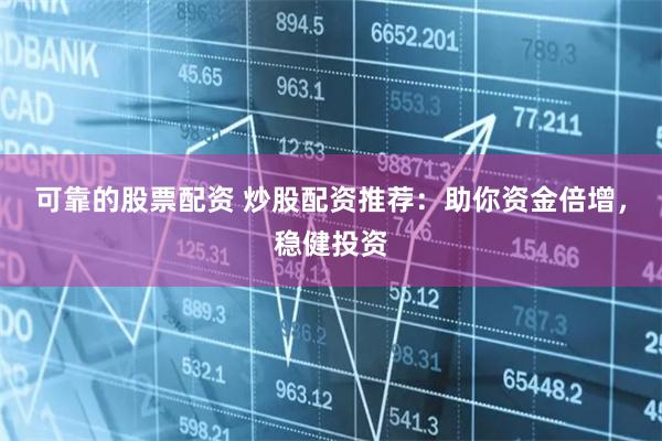 可靠的股票配资 炒股配资推荐：助你资金倍增，稳健投资
