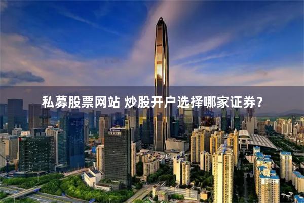 私募股票网站 炒股开户选择哪家证券？