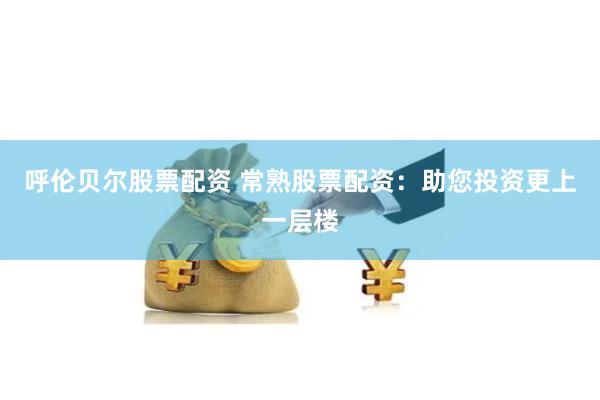 呼伦贝尔股票配资 常熟股票配资：助您投资更上一层楼