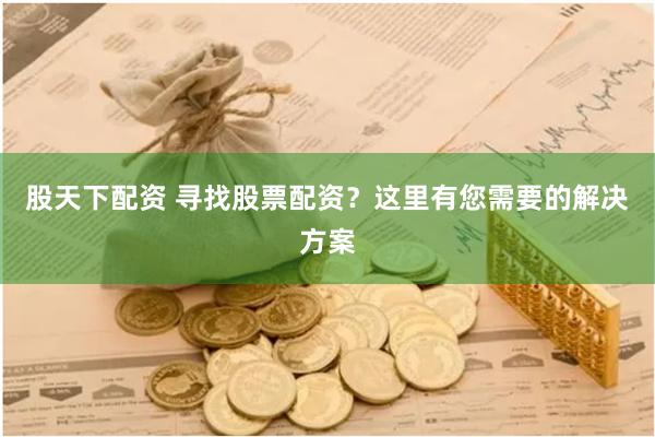 股天下配资 寻找股票配资？这里有您需要的解决方案