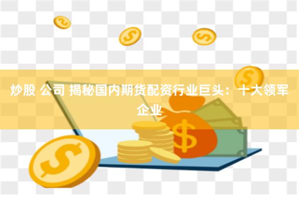 炒股 公司 揭秘国内期货配资行业巨头：十大领军企业