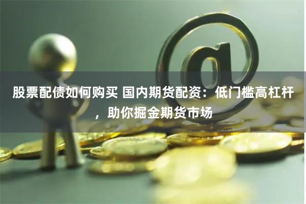 股票配债如何购买 国内期货配资：低门槛高杠杆，助你掘金期货市场