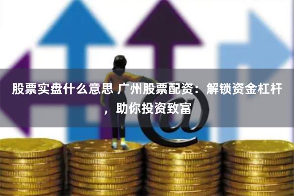 股票实盘什么意思 广州股票配资：解锁资金杠杆，助你投资致富