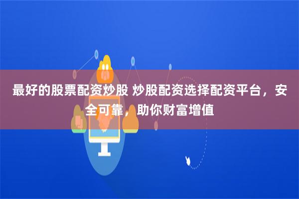 最好的股票配资炒股 炒股配资选择配资平台，安全可靠，助你财富增值