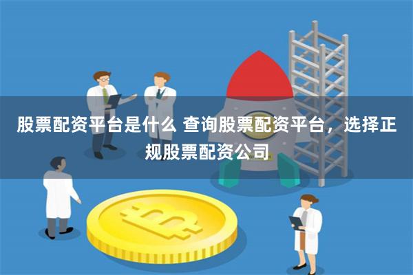 股票配资平台是什么 查询股票配资平台，选择正规股票配资公司