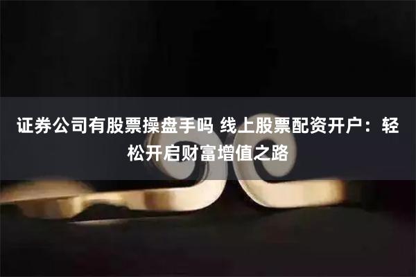 证券公司有股票操盘手吗 线上股票配资开户:轻松开启财富增值之路