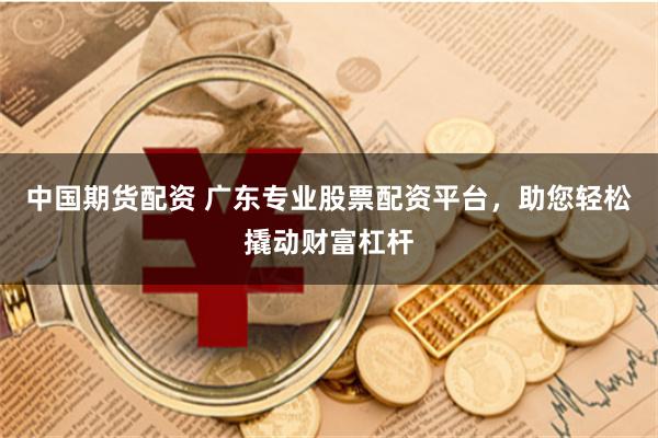 中国期货配资 广东专业股票配资平台，助您轻松撬动财富杠杆