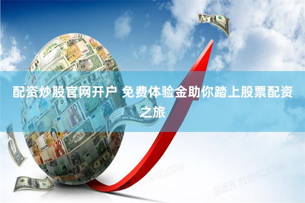 配资炒股官网开户 免费体验金助你踏上股票配资之旅