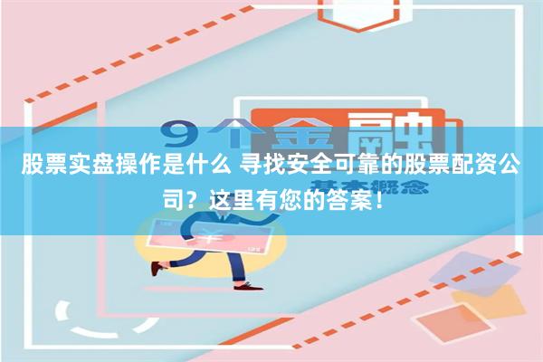 股票实盘操作是什么 寻找安全可靠的股票配资公司？这里有您的答案！