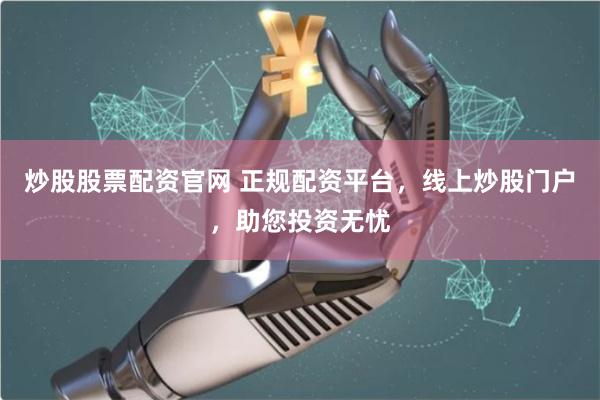 炒股股票配资官网 正规配资平台，线上炒股门户，助您投资无忧