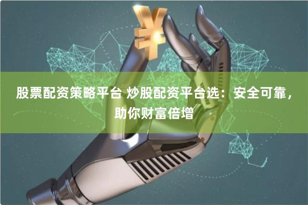 股票配资策略平台 炒股配资平台选：安全可靠，助你财富倍增