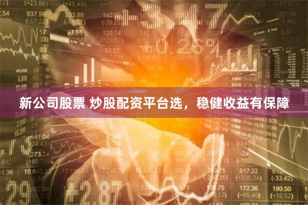 新公司股票 炒股配资平台选，稳健收益有保障