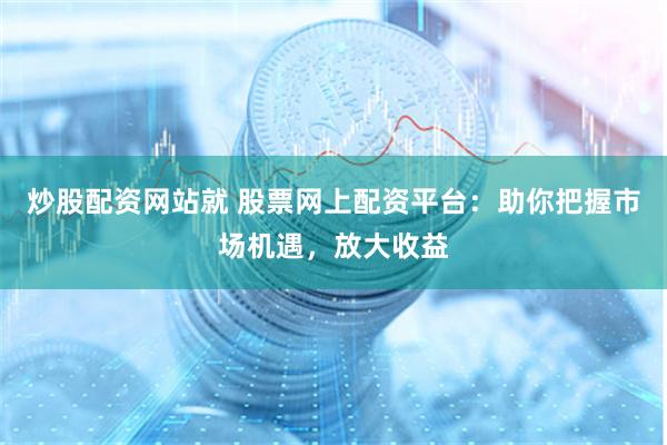 炒股配资网站就 股票网上配资平台：助你把握市场机遇，放大收益