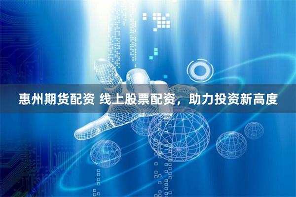 惠州期货配资 线上股票配资，助力投资新高度