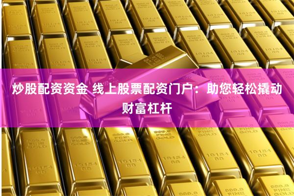 炒股配资资金 线上股票配资门户：助您轻松撬动财富杠杆