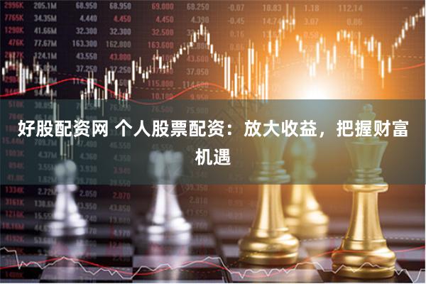 好股配资网 个人股票配资：放大收益，把握财富机遇
