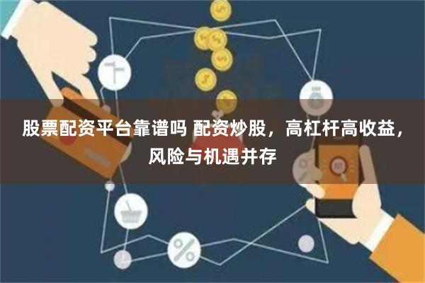 股票配资平台靠谱吗 配资炒股，高杠杆高收益，风险与机遇并存