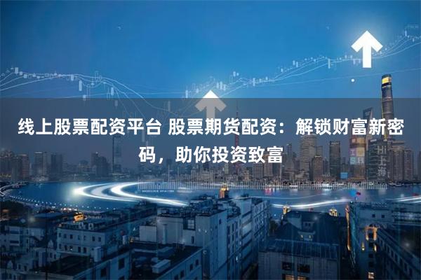 线上股票配资平台 股票期货配资：解锁财富新密码，助你投资致富