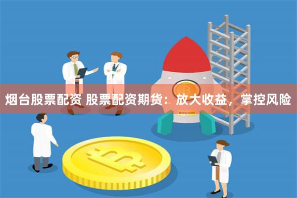 烟台股票配资 股票配资期货：放大收益，掌控风险