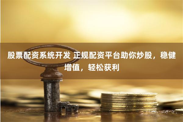 股票配资系统开发 正规配资平台助你炒股，稳健增值，轻松获利