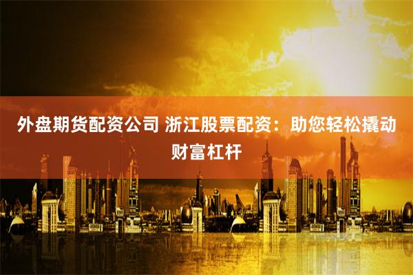 外盘期货配资公司 浙江股票配资：助您轻松撬动财富杠杆