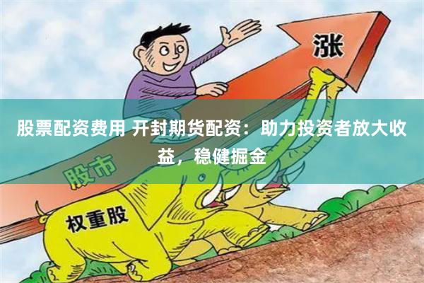 股票配资费用 开封期货配资：助力投资者放大收益，稳健掘金