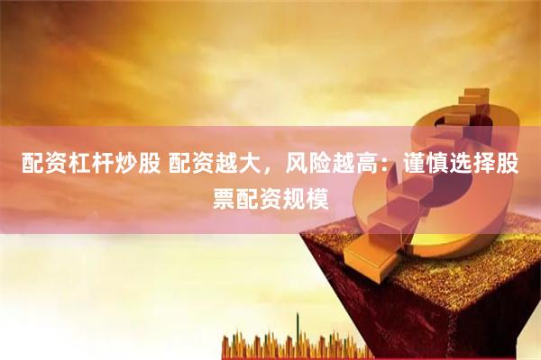 配资杠杆炒股 配资越大，风险越高：谨慎选择股票配资规模