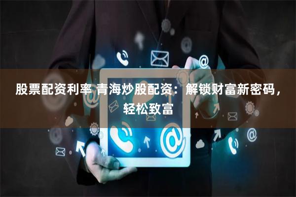 股票配资利率 青海炒股配资：解锁财富新密码，轻松致富