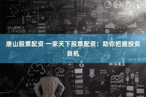 唐山股票配资 一家天下股票配资：助你把握投资良机