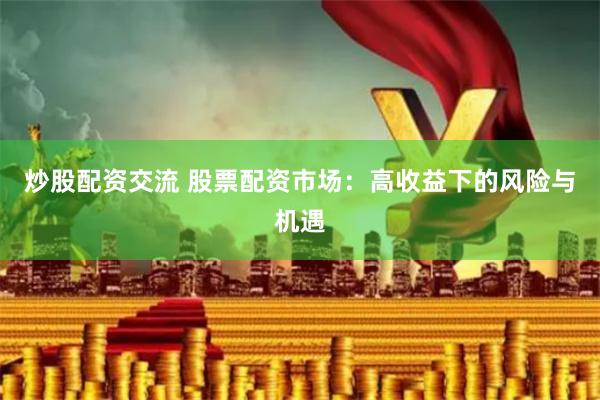 炒股配资交流 股票配资市场：高收益下的风险与机遇