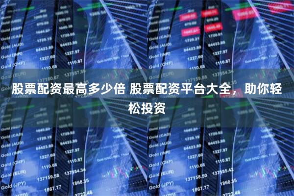 股票配资最高多少倍 股票配资平台大全，助你轻松投资