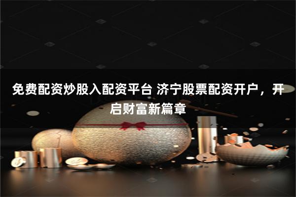 免费配资炒股入配资平台 济宁股票配资开户，开启财富新篇章