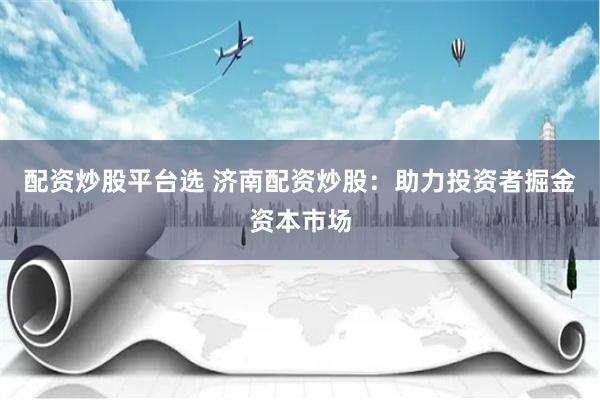 配资炒股平台选 济南配资炒股：助力投资者掘金资本市场