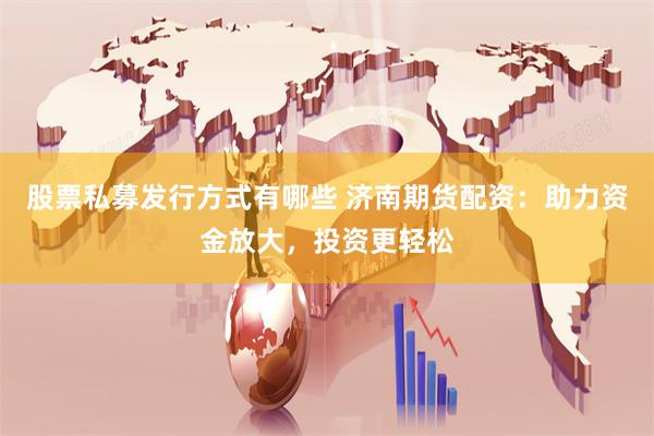 股票私募发行方式有哪些 济南期货配资：助力资金放大，投资更轻松