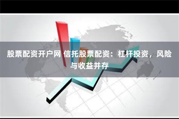 股票配资开户网 信托股票配资：杠杆投资，风险与收益并存