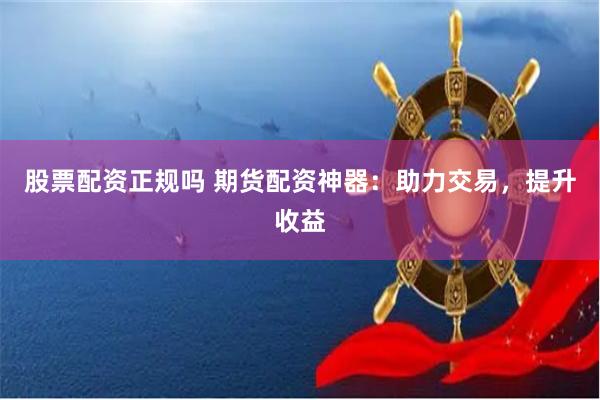 股票配资正规吗 期货配资神器：助力交易，提升收益