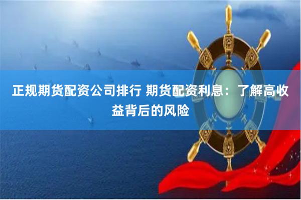 正规期货配资公司排行 期货配资利息：了解高收益背后的风险