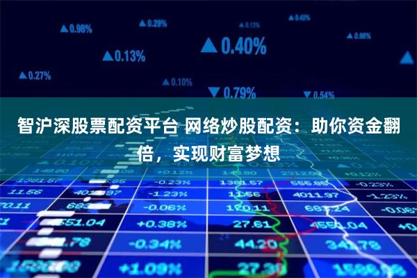智沪深股票配资平台 网络炒股配资：助你资金翻倍，实现财富梦想