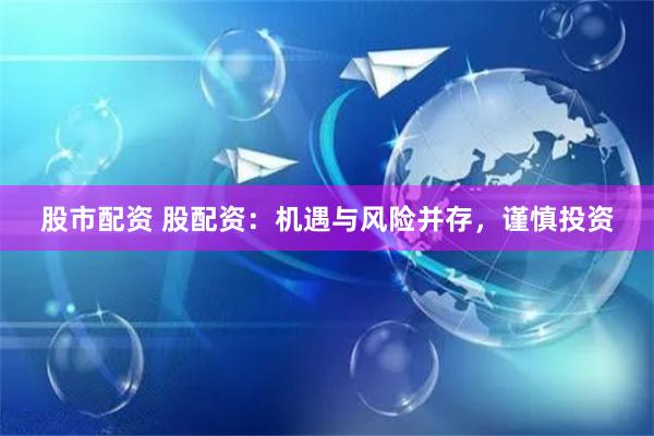 股市配资 股配资：机遇与风险并存，谨慎投资