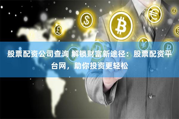 股票配资公司查询 解锁财富新途径：股票配资平台网，助你投资更轻松