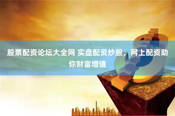 股票配资论坛大全网 实盘配资炒股，网上配资助你财富增值
