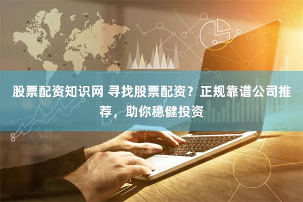 股票配资知识网 寻找股票配资？正规靠谱公司推荐，助你稳健投资
